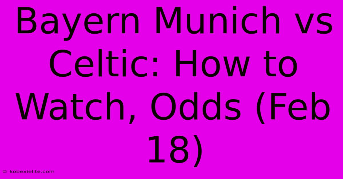 Bayern Munich Vs Celtic: How To Watch, Odds (Feb 18)