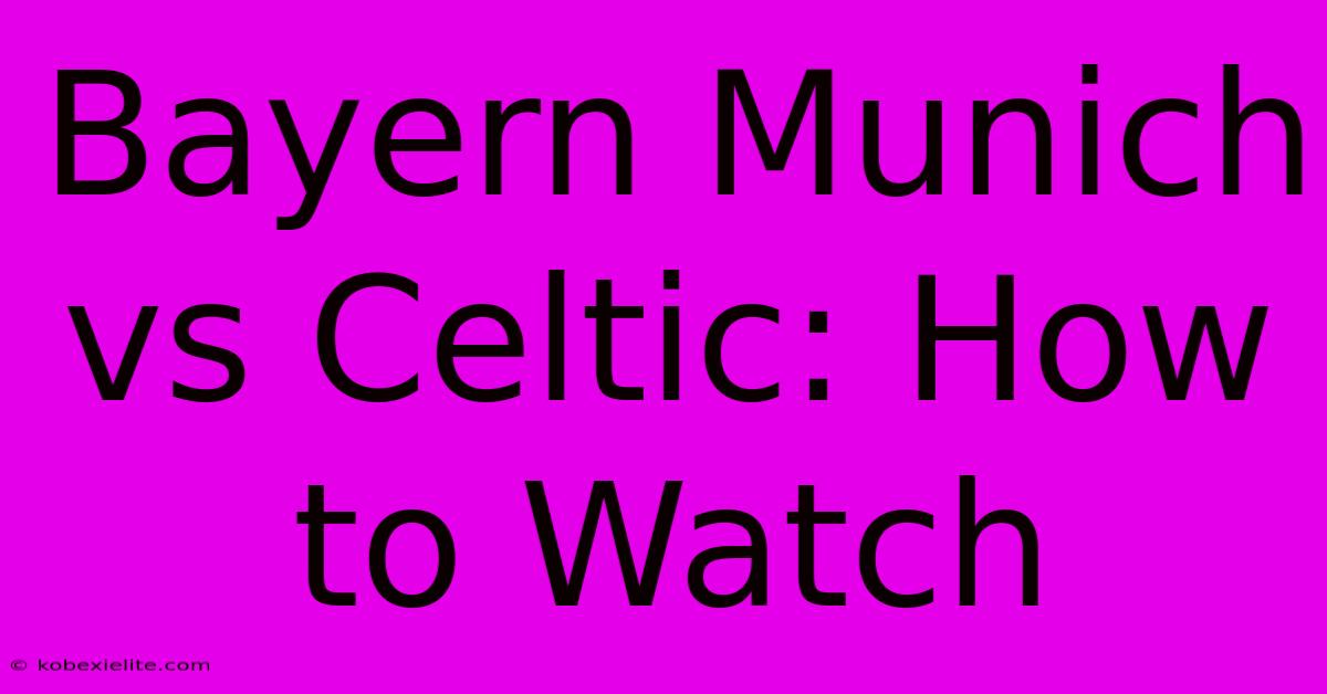 Bayern Munich Vs Celtic: How To Watch