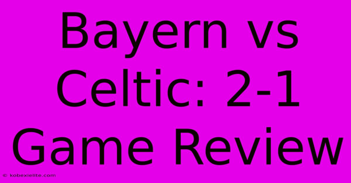 Bayern Vs Celtic: 2-1 Game Review