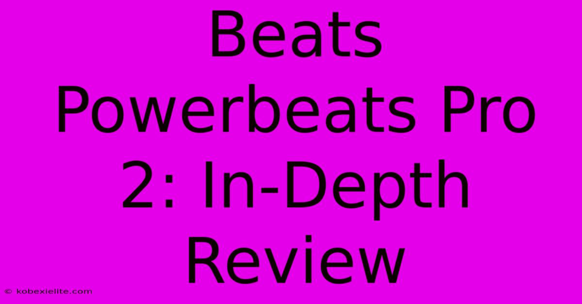 Beats Powerbeats Pro 2: In-Depth Review