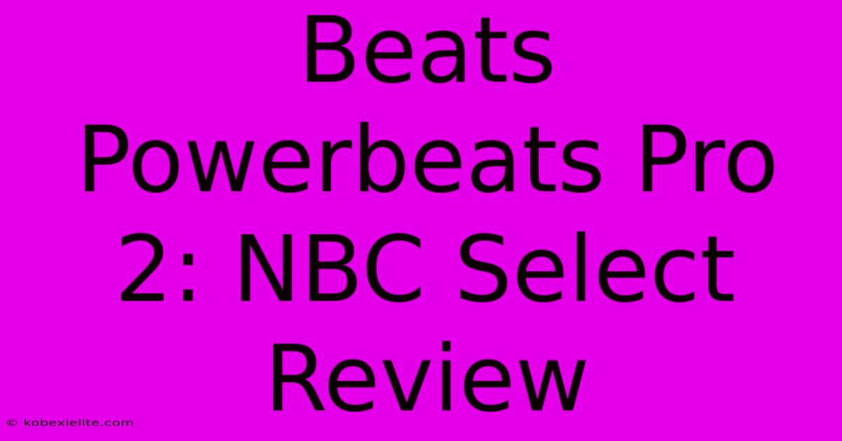 Beats Powerbeats Pro 2: NBC Select Review