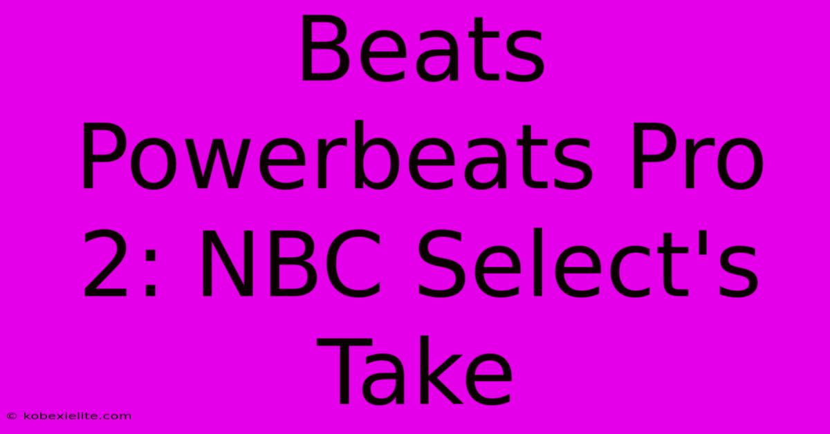 Beats Powerbeats Pro 2: NBC Select's Take