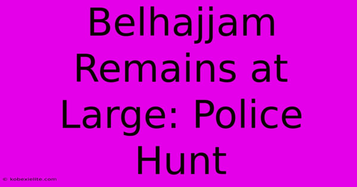 Belhajjam Remains At Large: Police Hunt