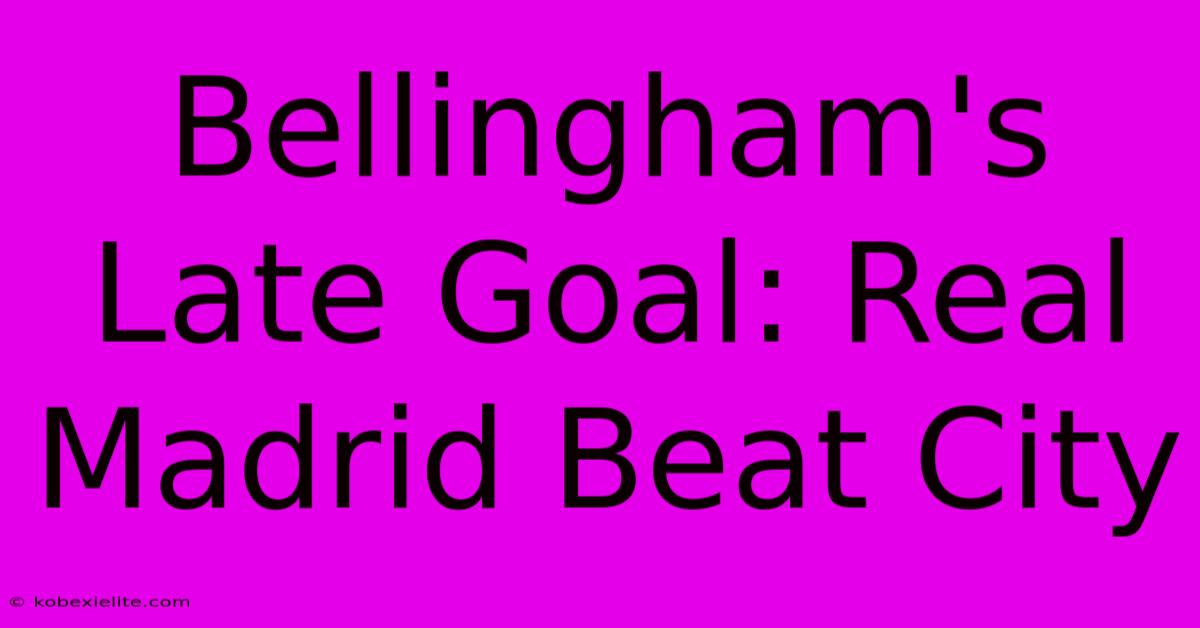 Bellingham's Late Goal: Real Madrid Beat City