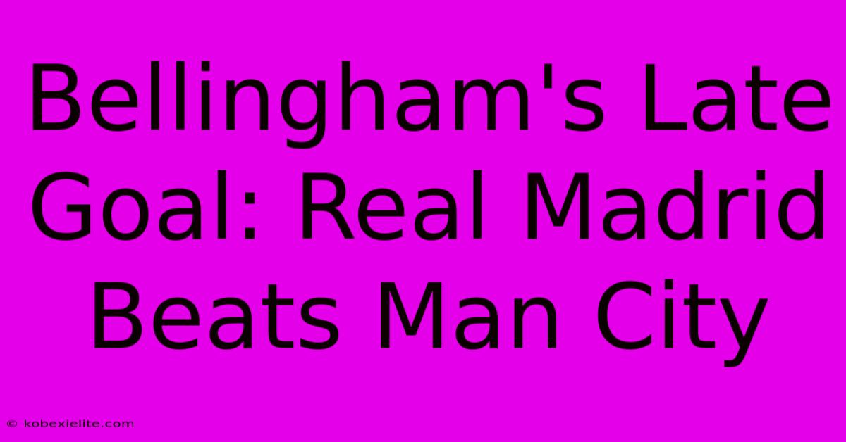 Bellingham's Late Goal: Real Madrid Beats Man City