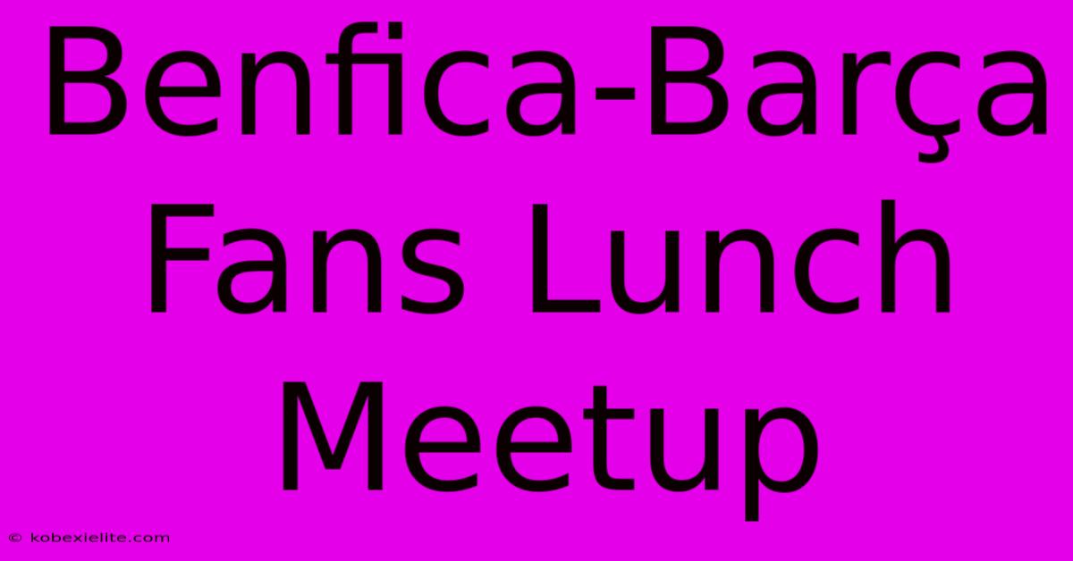 Benfica-Barça Fans Lunch Meetup