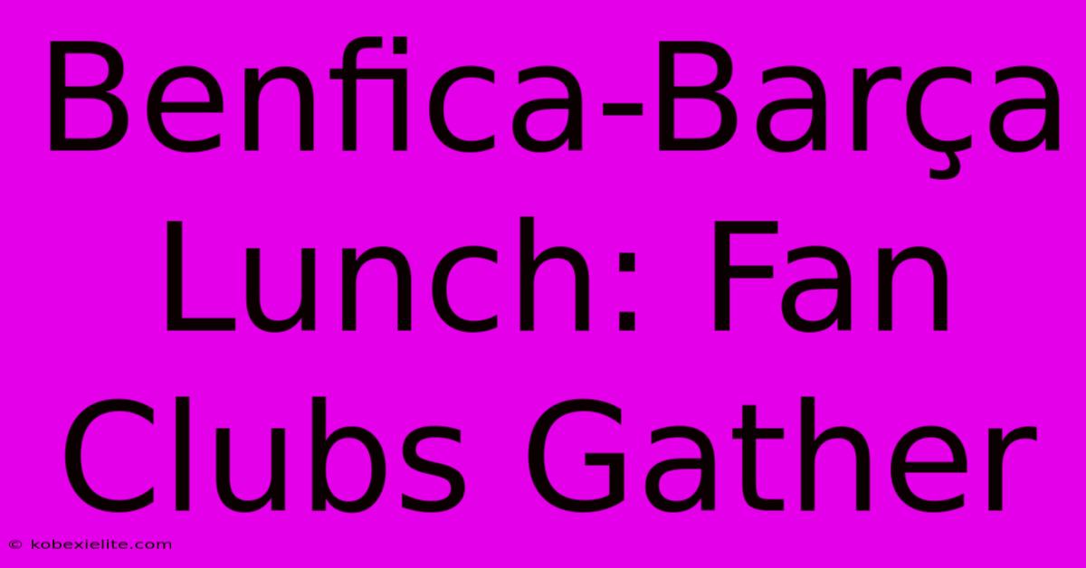 Benfica-Barça Lunch: Fan Clubs Gather