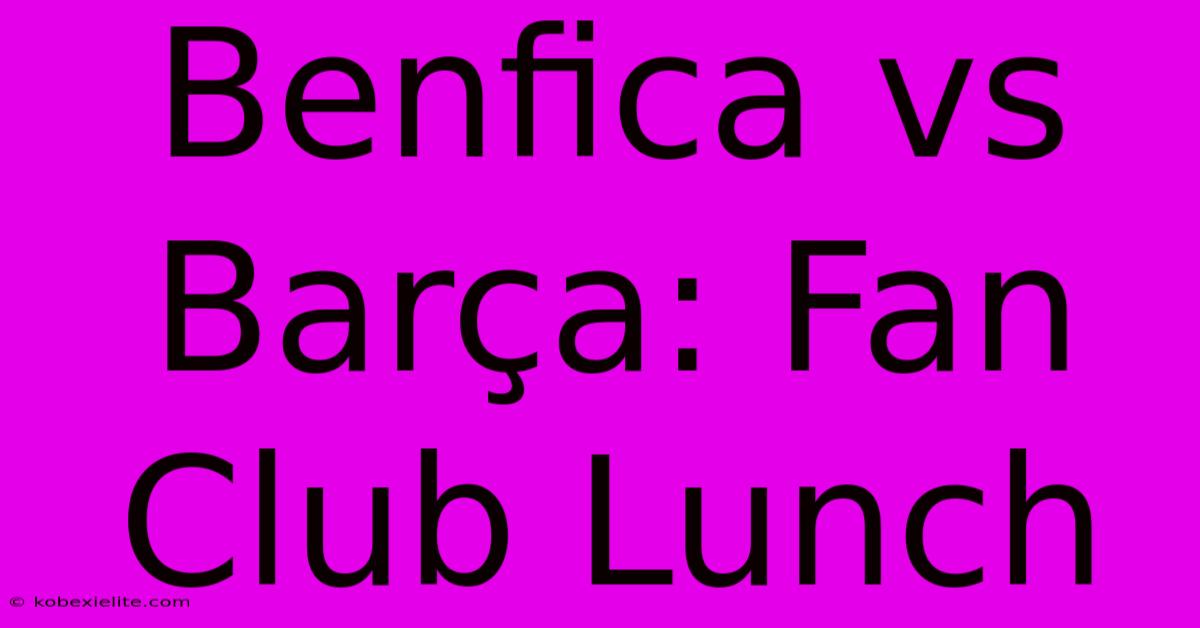 Benfica Vs Barça: Fan Club Lunch