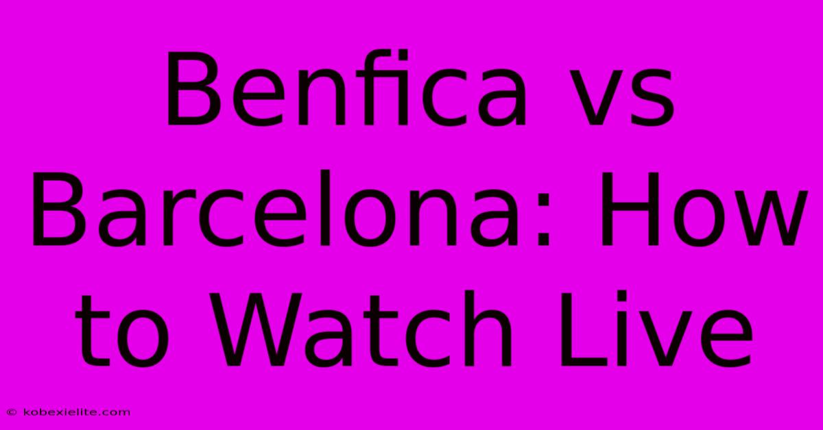 Benfica Vs Barcelona: How To Watch Live