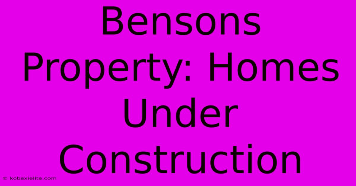 Bensons Property: Homes Under Construction