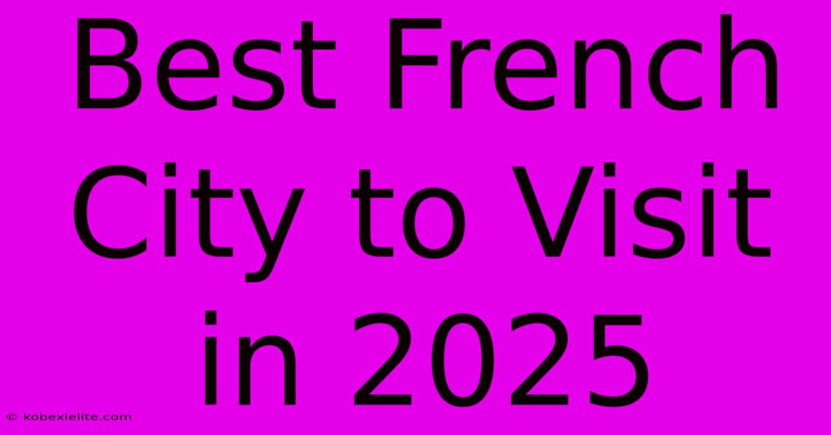 Best French City To Visit In 2025 Best French City To Visit In 2025