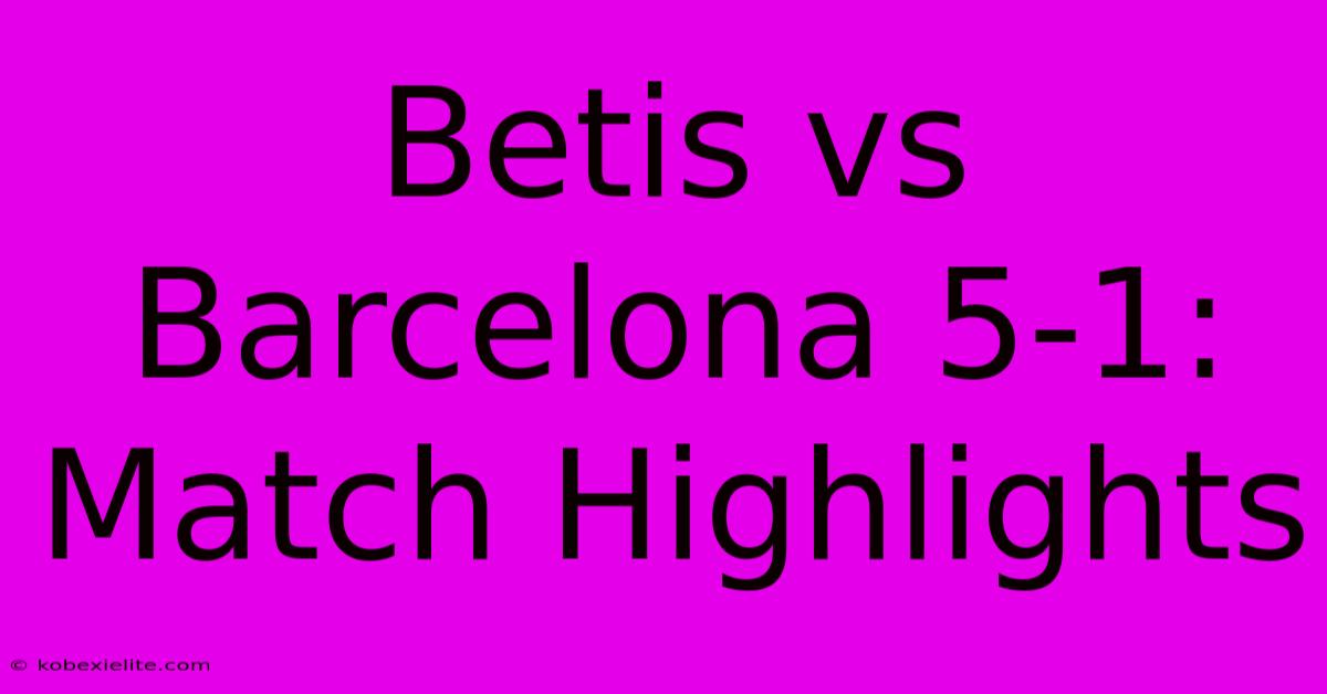 Betis Vs Barcelona 5-1: Match Highlights