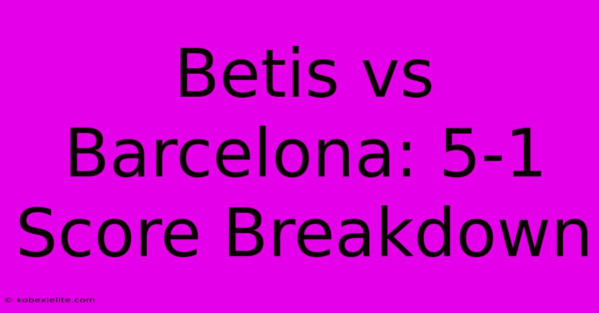 Betis Vs Barcelona: 5-1 Score Breakdown