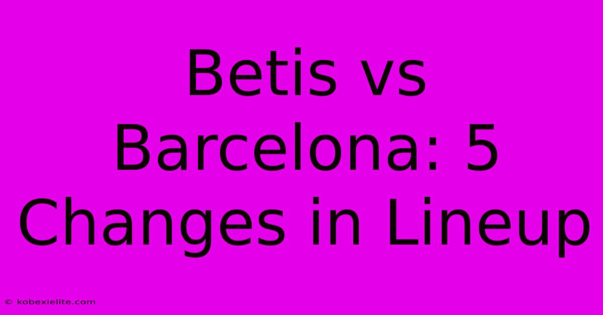 Betis Vs Barcelona: 5 Changes In Lineup