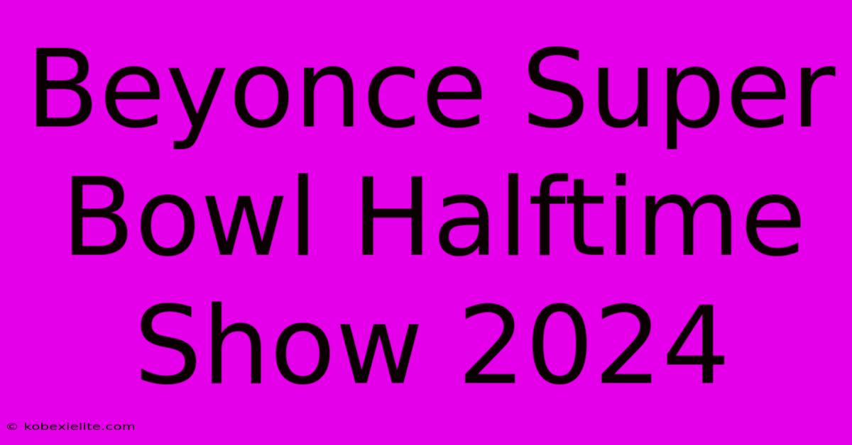 Beyonce Super Bowl Halftime Show 2024