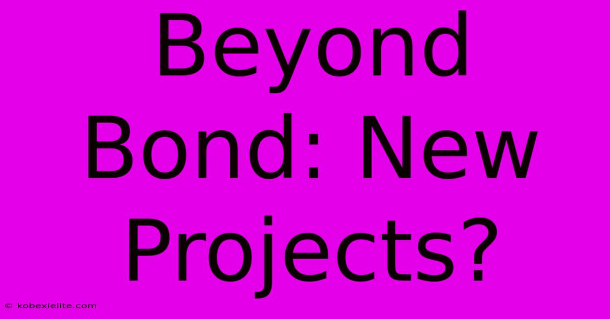 Beyond Bond: New Projects?