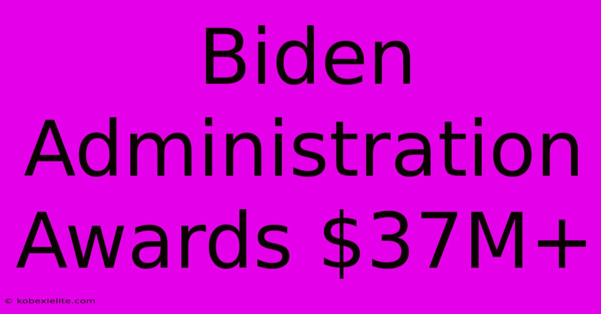 Biden Administration Awards $37M+