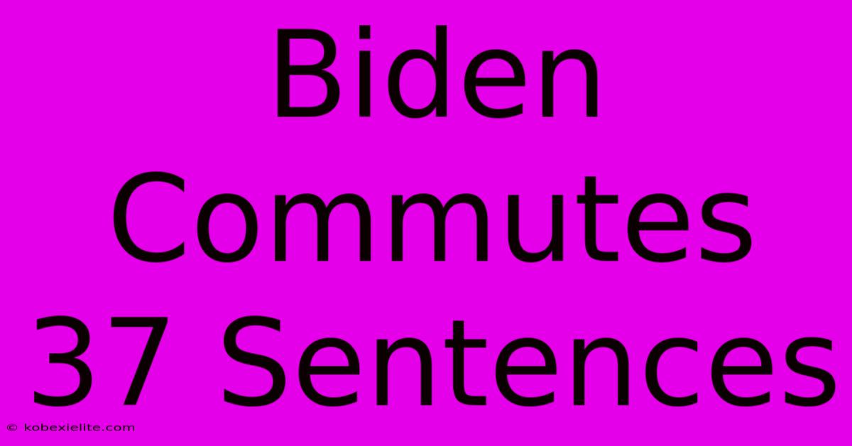 Biden Commutes 37 Sentences