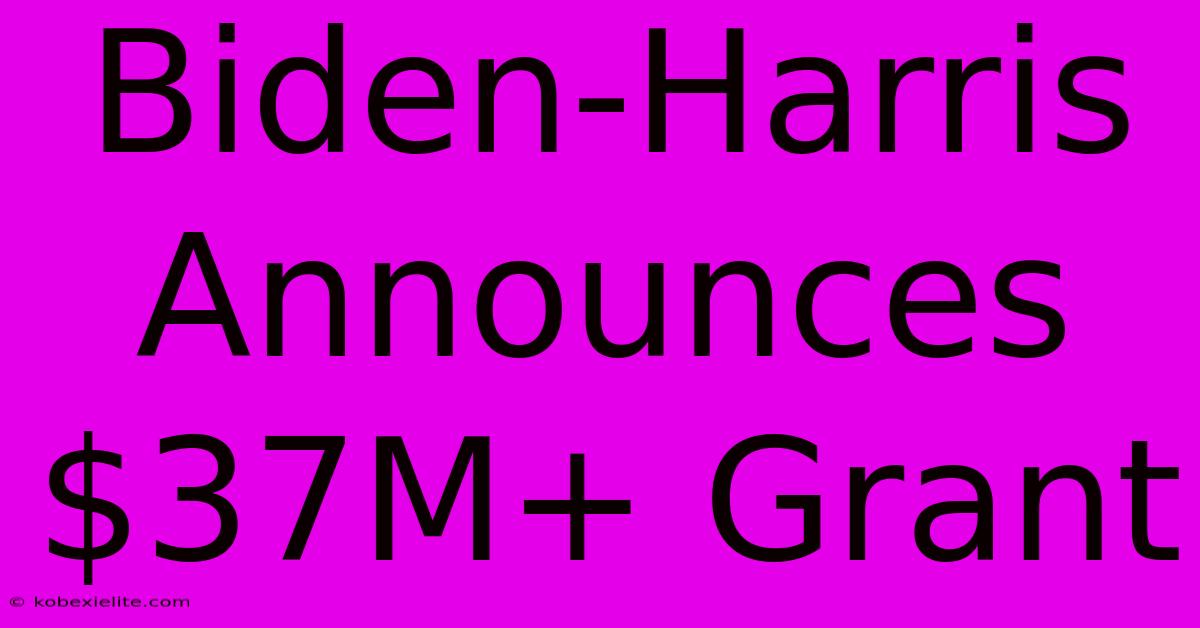 Biden-Harris Announces $37M+ Grant