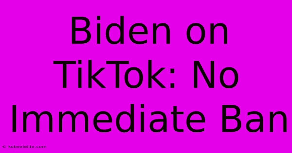 Biden On TikTok: No Immediate Ban