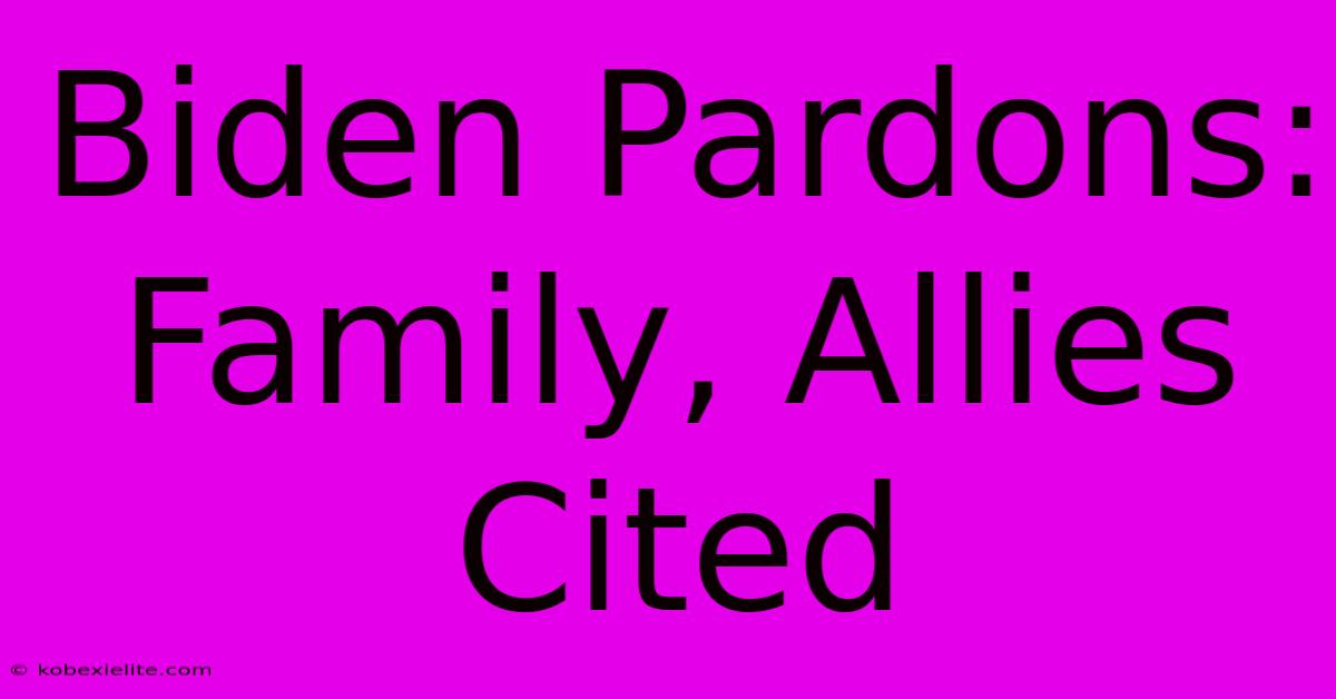 Biden Pardons: Family, Allies Cited