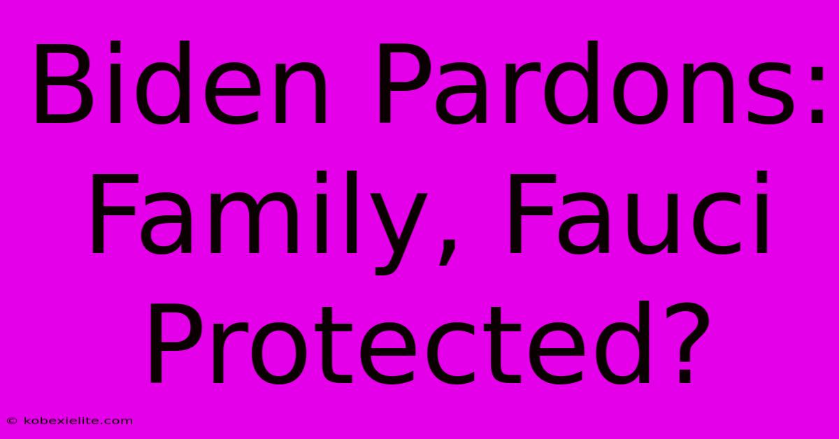 Biden Pardons: Family, Fauci Protected?