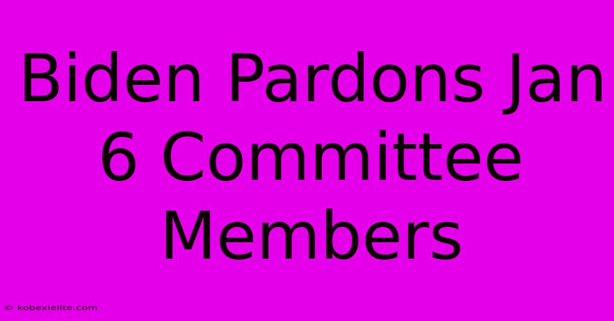 Biden Pardons Jan 6 Committee Members