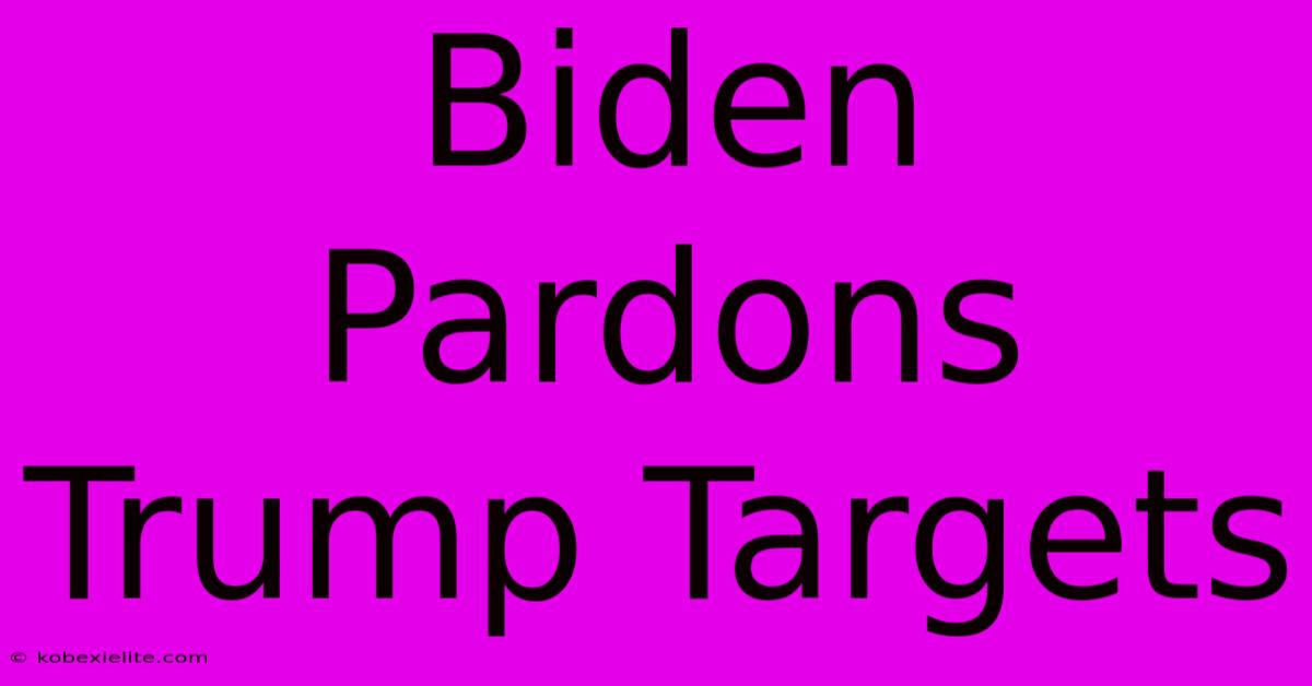 Biden Pardons Trump Targets