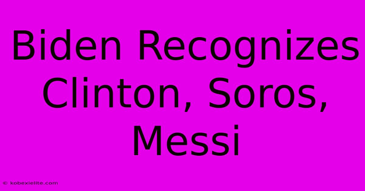 Biden Recognizes Clinton, Soros, Messi