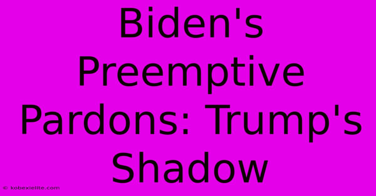 Biden's Preemptive Pardons: Trump's Shadow