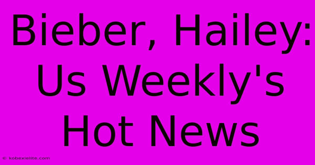 Bieber, Hailey: Us Weekly's Hot News