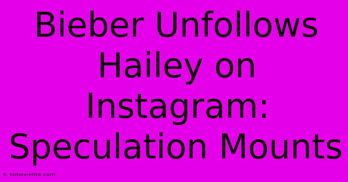 Bieber Unfollows Hailey On Instagram: Speculation Mounts