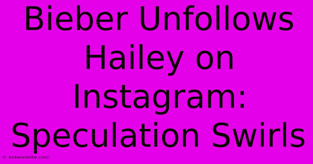 Bieber Unfollows Hailey On Instagram: Speculation Swirls