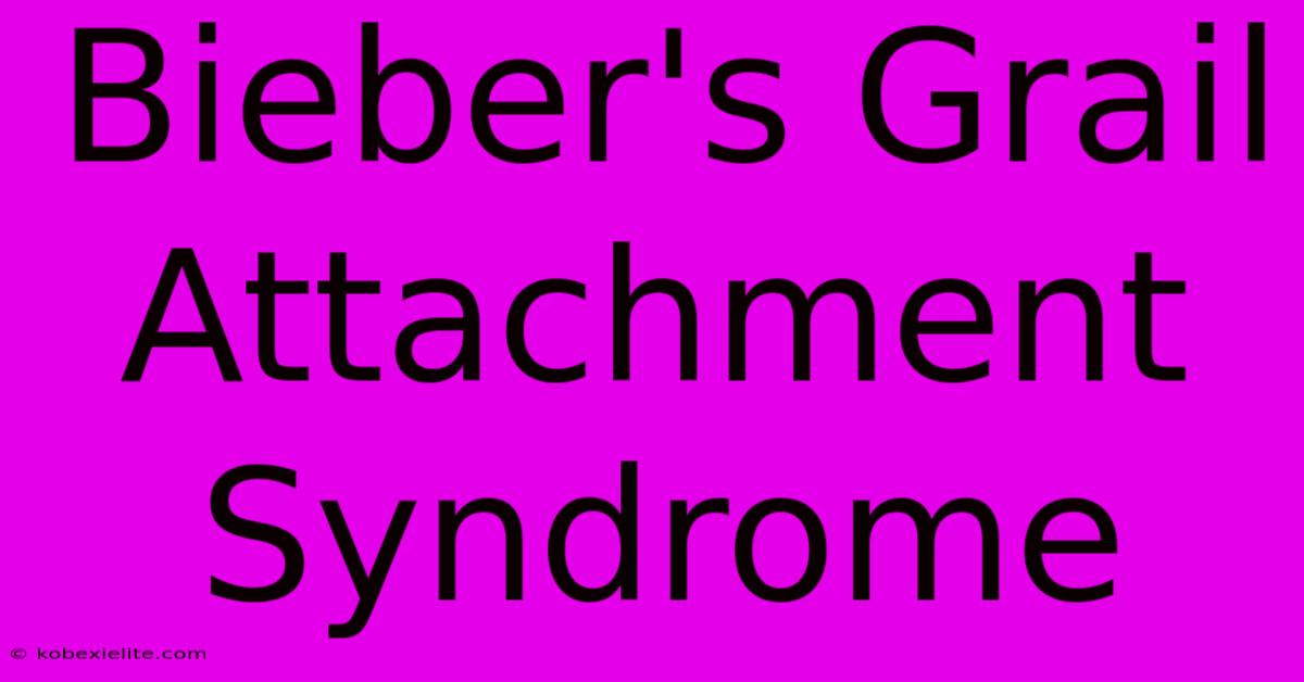 Bieber's Grail Attachment Syndrome