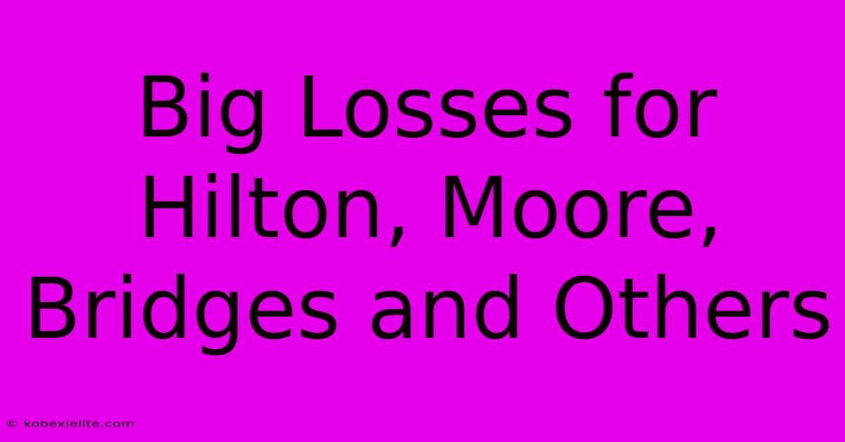 Big Losses For Hilton, Moore, Bridges And Others