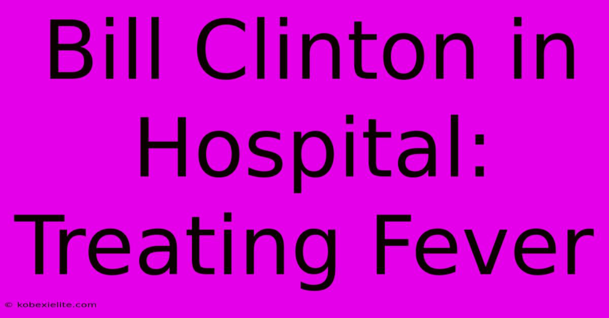 Bill Clinton In Hospital: Treating Fever