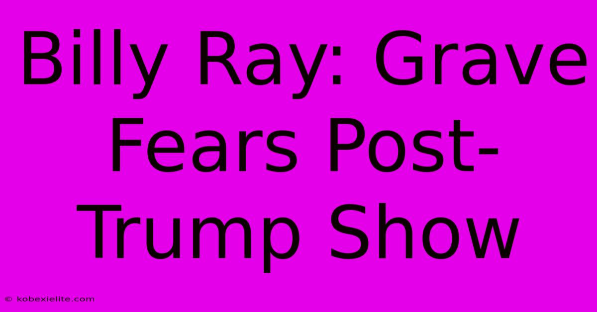 Billy Ray: Grave Fears Post-Trump Show