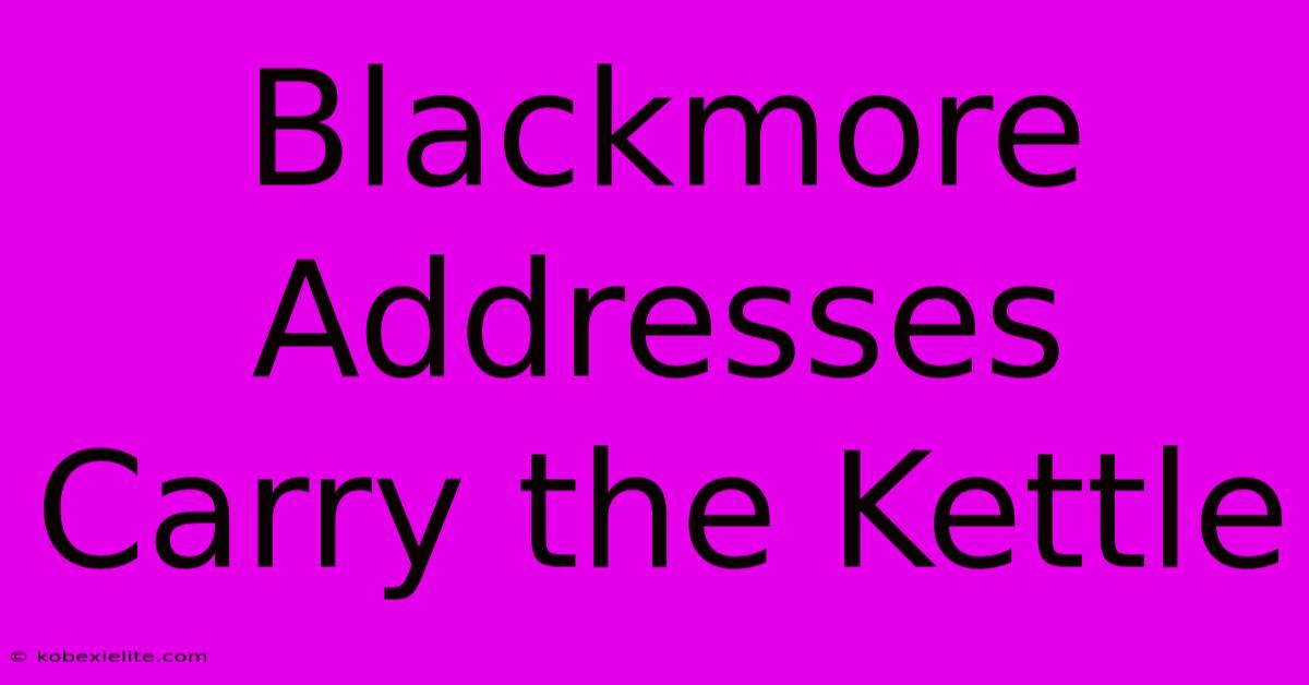 Blackmore Addresses Carry The Kettle