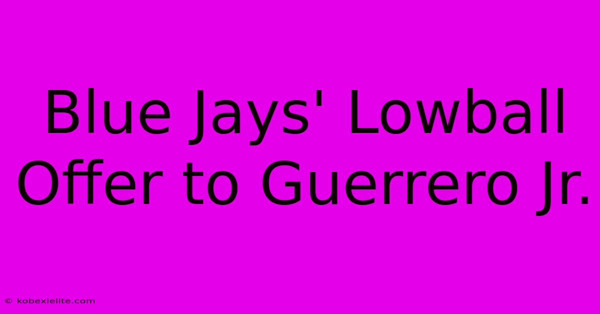 Blue Jays' Lowball Offer To Guerrero Jr.