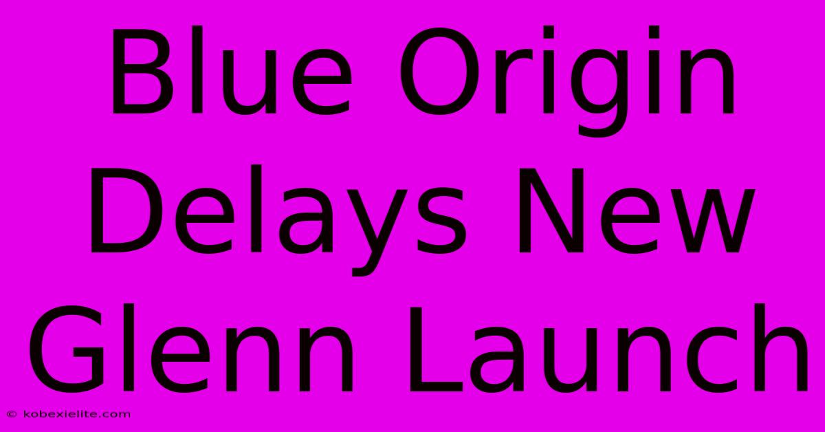 Blue Origin Delays New Glenn Launch