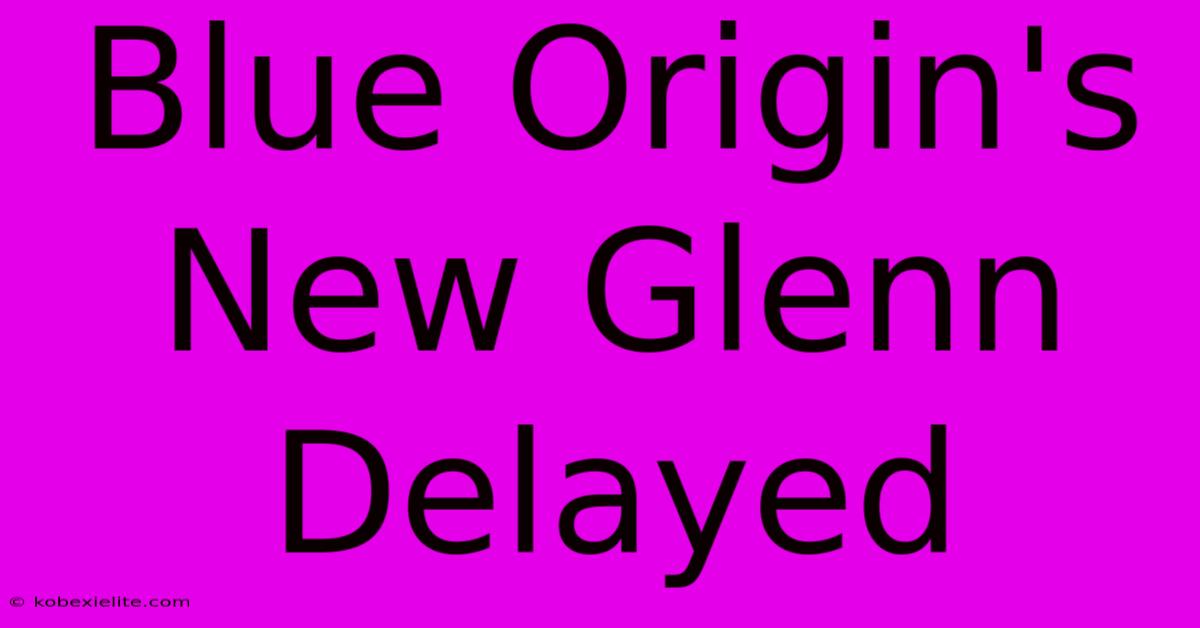 Blue Origin's New Glenn Delayed