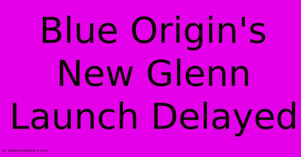 Blue Origin's New Glenn Launch Delayed