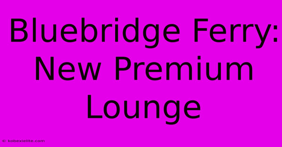 Bluebridge Ferry: New Premium Lounge