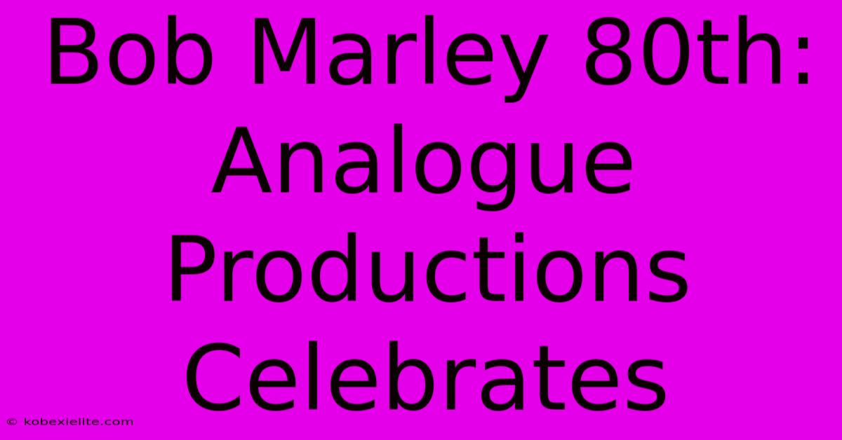 Bob Marley 80th: Analogue Productions Celebrates