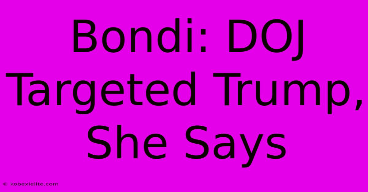 Bondi: DOJ Targeted Trump, She Says