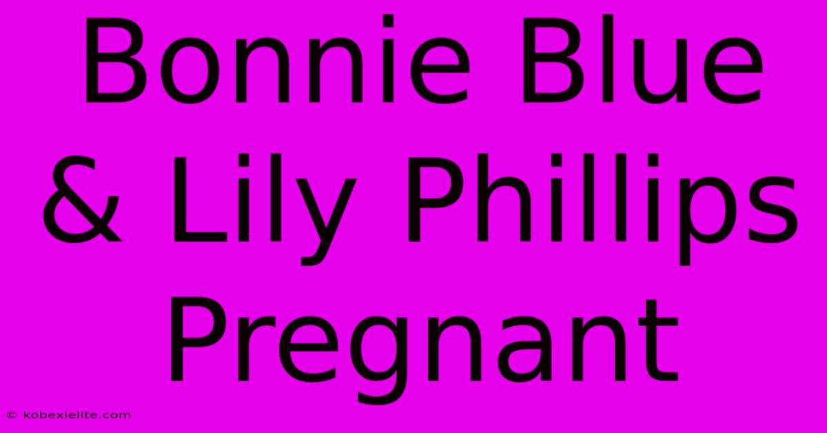 Bonnie Blue & Lily Phillips Pregnant