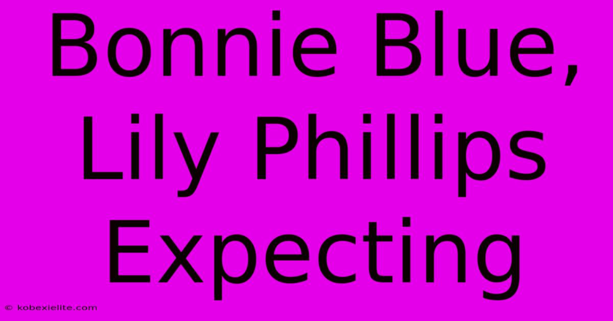 Bonnie Blue, Lily Phillips Expecting