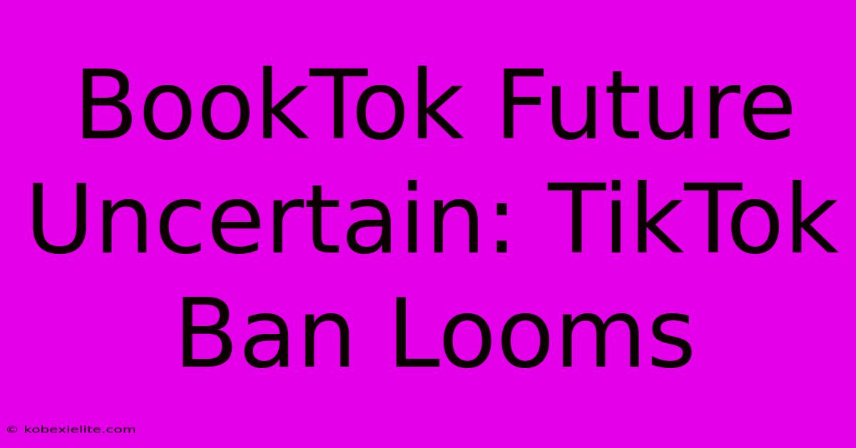 BookTok Future Uncertain: TikTok Ban Looms