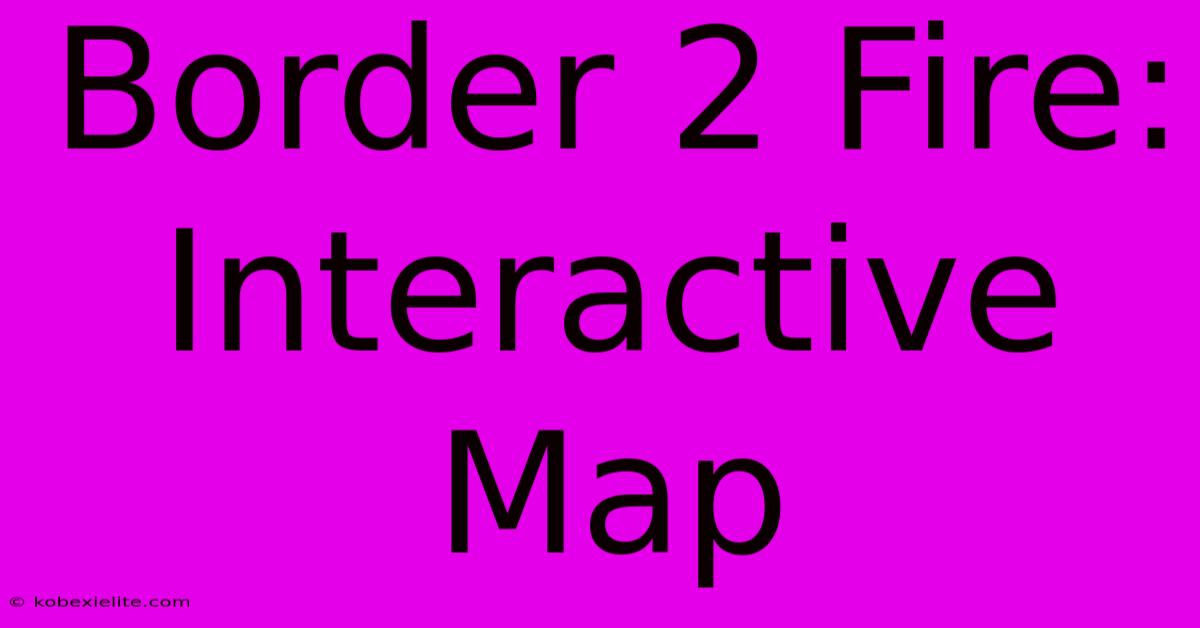 Border 2 Fire: Interactive Map