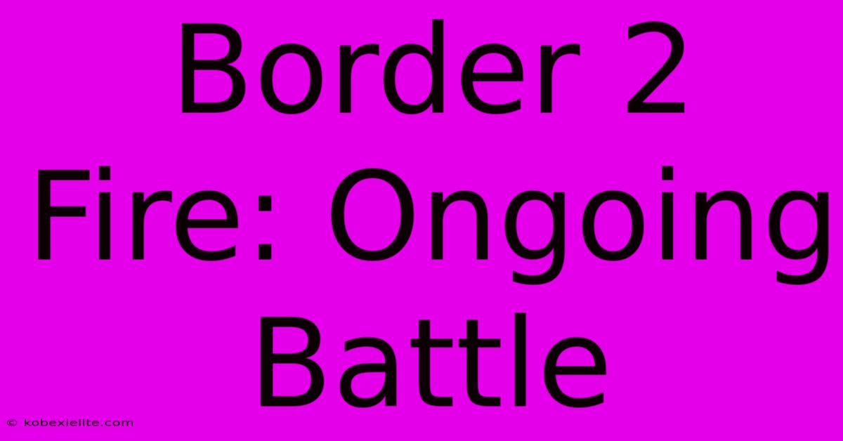 Border 2 Fire: Ongoing Battle